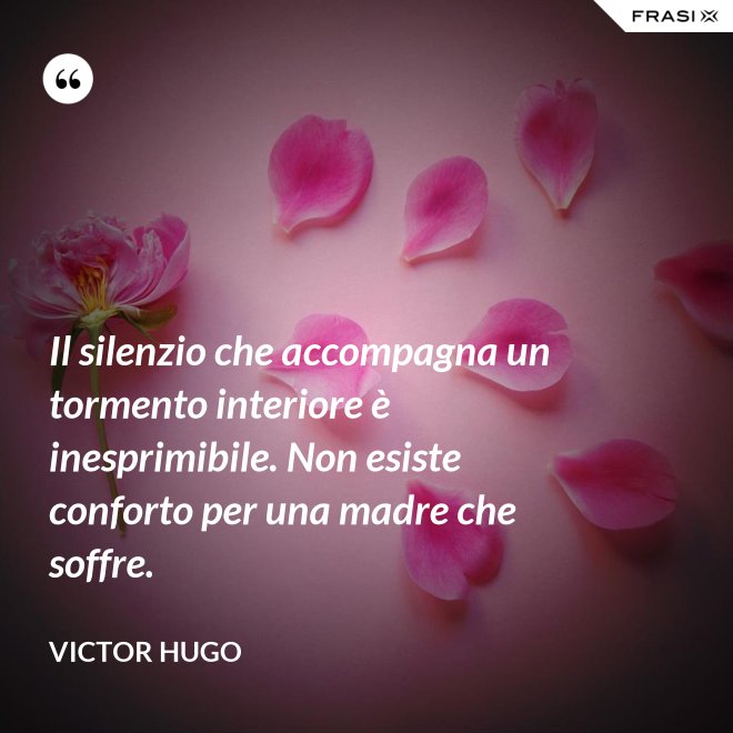 Il silenzio che accompagna un tormento interiore è inesprimibile. Non esiste conforto per una madre che soffre. - Victor Hugo
