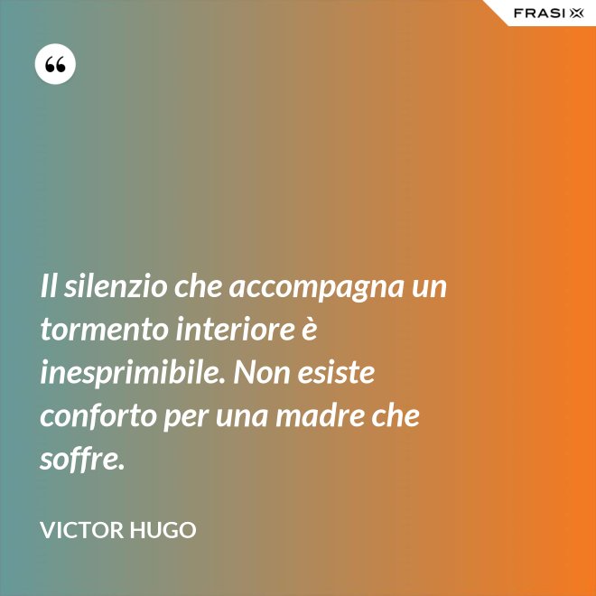Il silenzio che accompagna un tormento interiore è inesprimibile. Non esiste conforto per una madre che soffre. - Victor Hugo