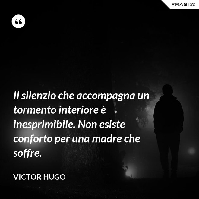 Il silenzio che accompagna un tormento interiore è inesprimibile. Non esiste conforto per una madre che soffre. - Victor Hugo