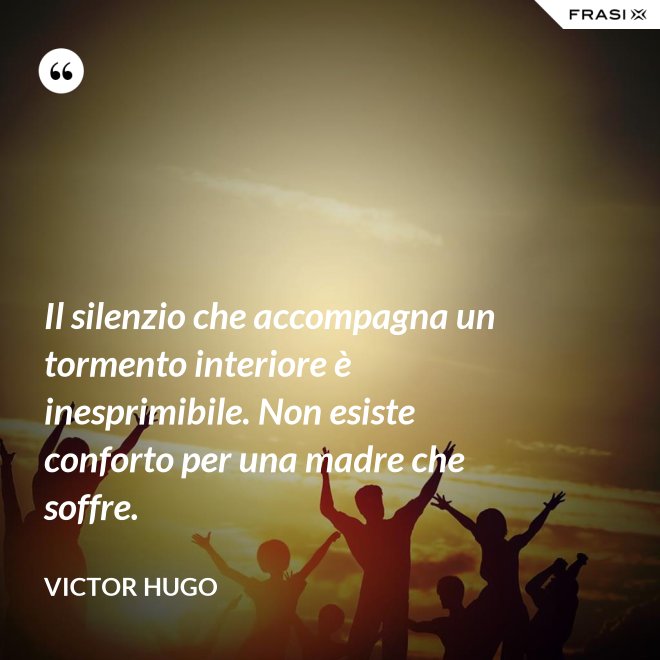 Il silenzio che accompagna un tormento interiore è inesprimibile. Non esiste conforto per una madre che soffre. - Victor Hugo