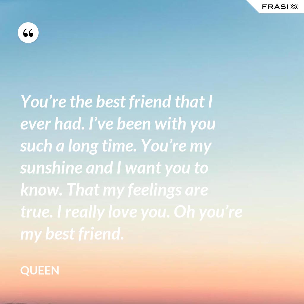 You’re The Best Friend That I Ever Had. I’ve Been With You Such A Long ...