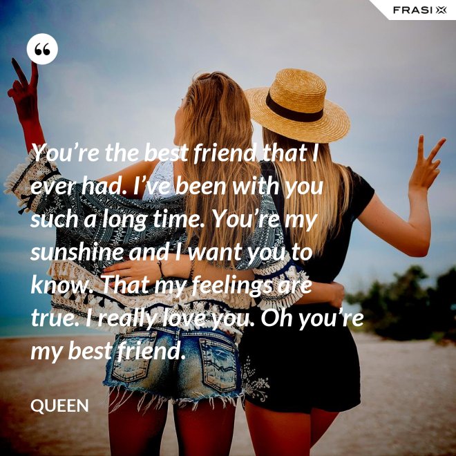 You’re the best friend that I ever had. I’ve been with you such a long ...