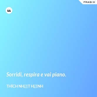 Sorridi, respira e vai piano. - Thích Nhất Hạnh