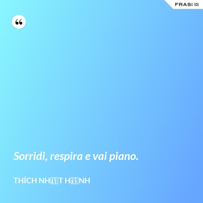 Sorridi, respira e vai piano. - Thích Nhất Hạnh
