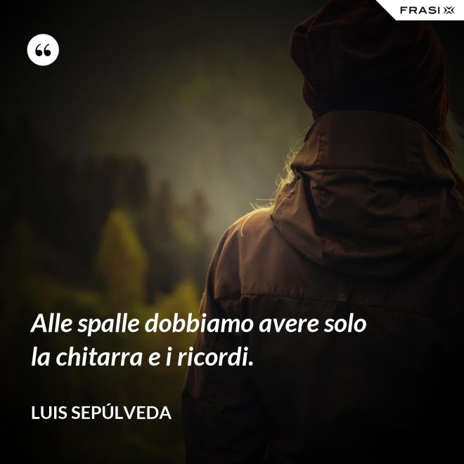 Alle spalle dobbiamo avere solo la chitarra e i ricordi. - Luis Sepúlveda