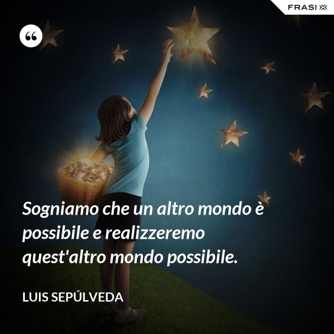 Sogniamo che un altro mondo è possibile e realizzeremo quest'altro mondo possibile. - Luis Sepúlveda