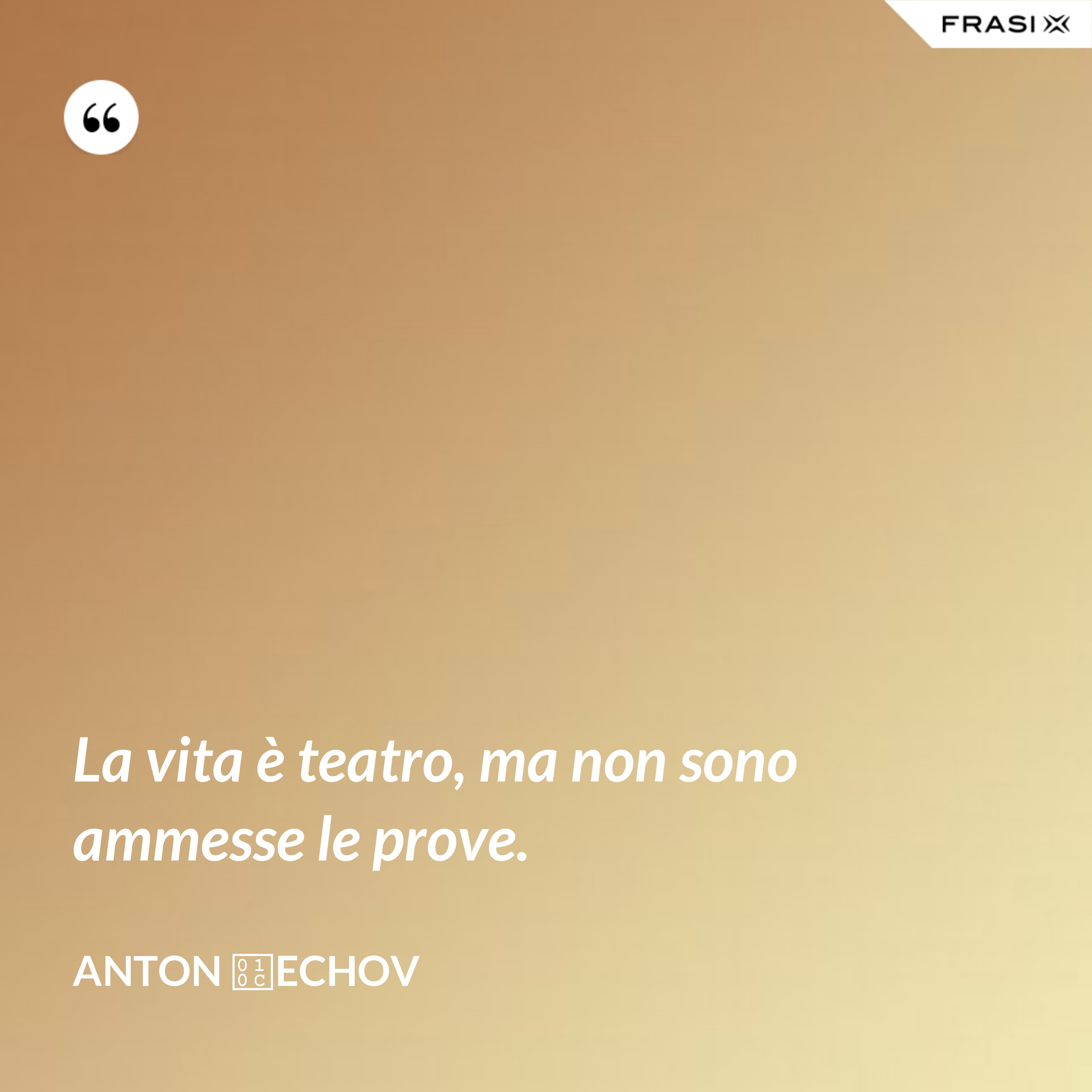 La vita è teatro, ma non sono ammesse le prove. - Anton Čechov