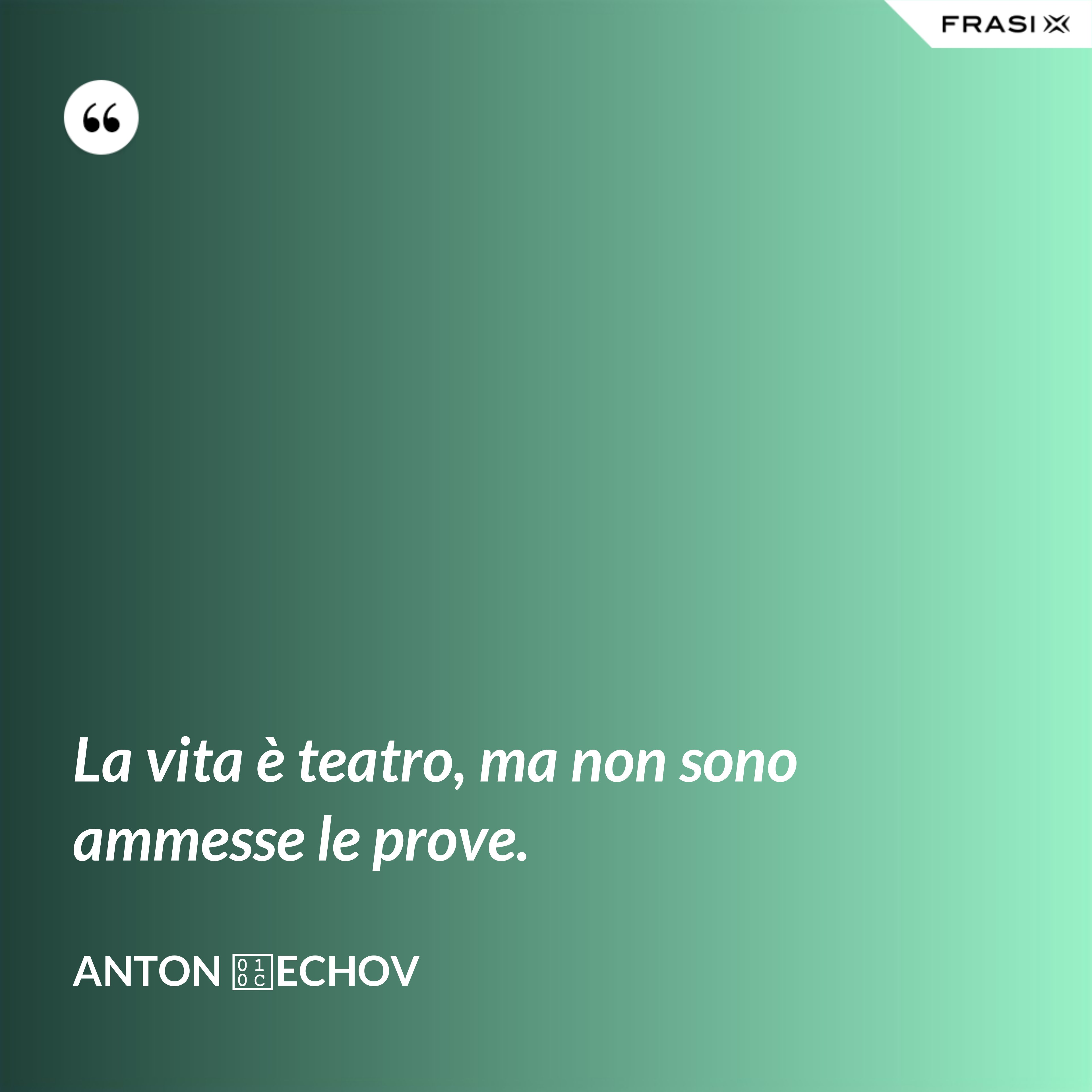 La vita è teatro, ma non sono ammesse le prove. - Anton Čechov