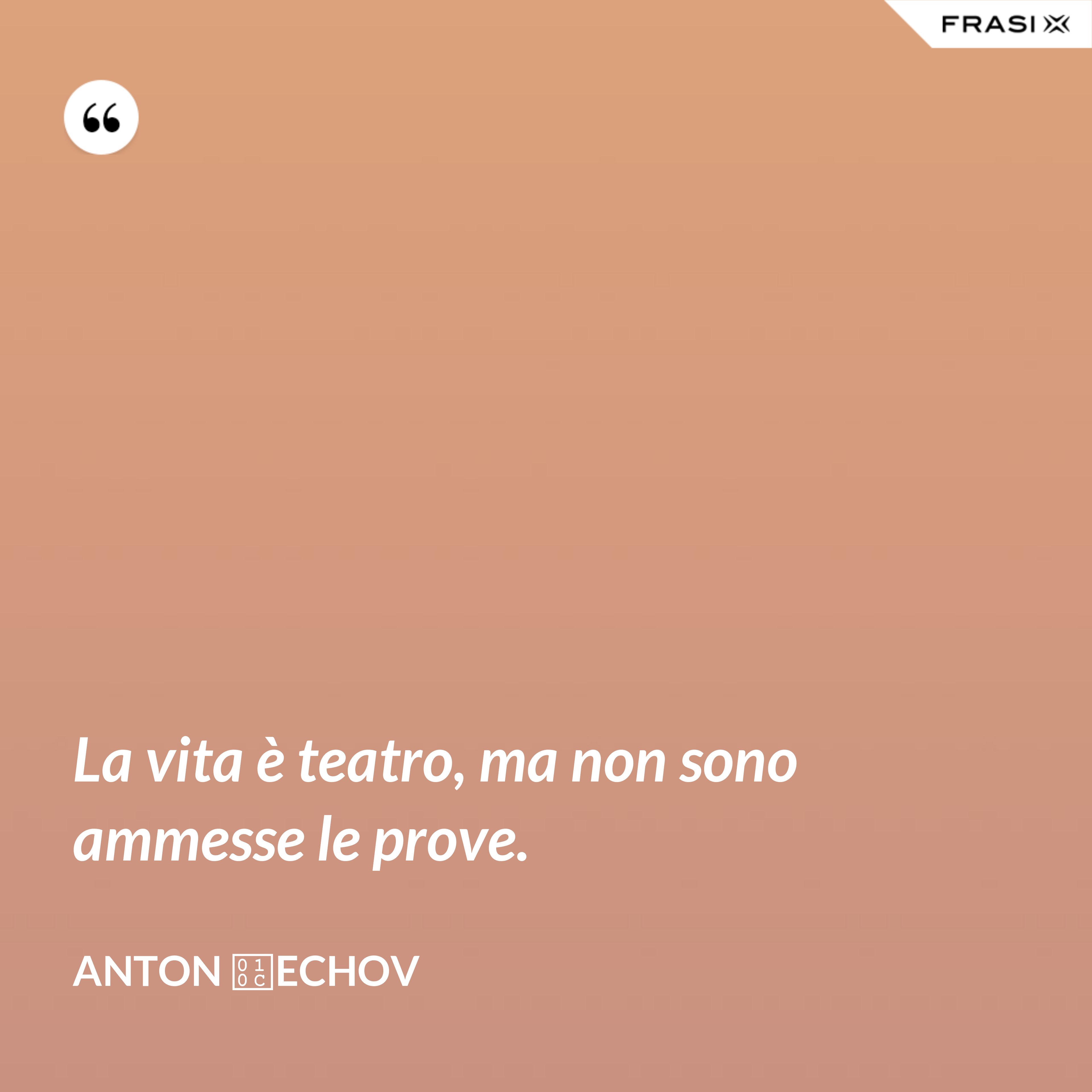 La vita è teatro, ma non sono ammesse le prove. - Anton Čechov