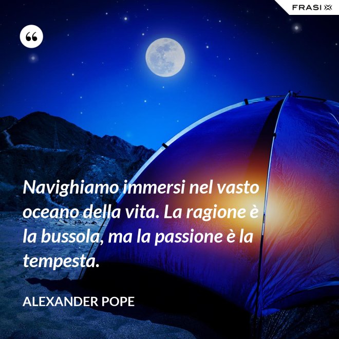 Navighiamo immersi nel vasto oceano della vita. La ragione è la bussola, ma la passione è la tempesta. - Alexander Pope