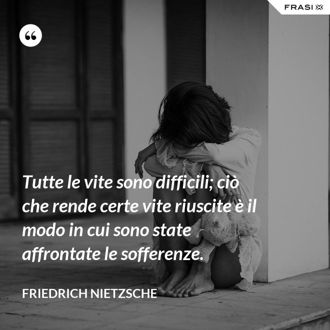 Tutte le vite sono difficili; ciò che rende certe vite riuscite è il modo in cui sono state affrontate le sofferenze. - Friedrich Nietzsche