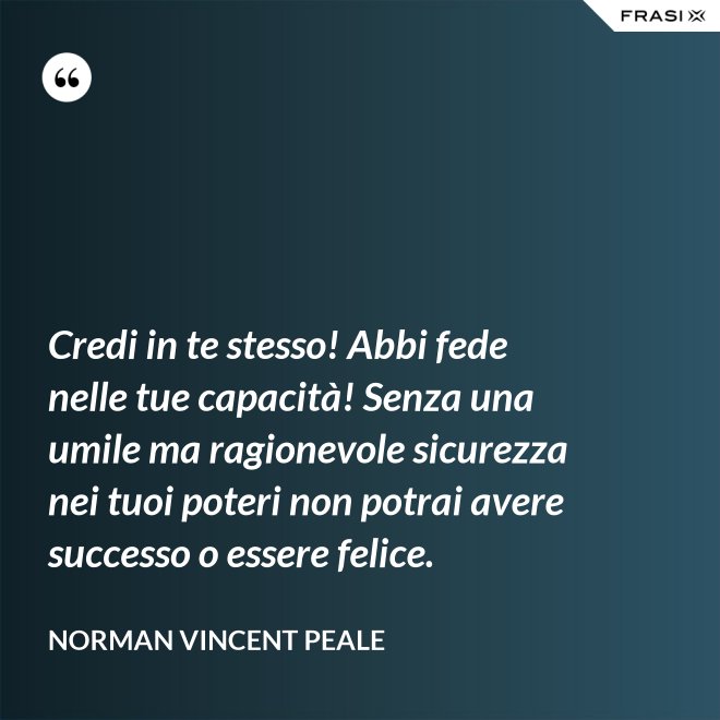Credi in te stesso! Abbi fede nelle tue capacità! Senza una umile ma ragionevole sicurezza nei tuoi poteri non potrai avere successo o essere felice. - Norman Vincent Peale