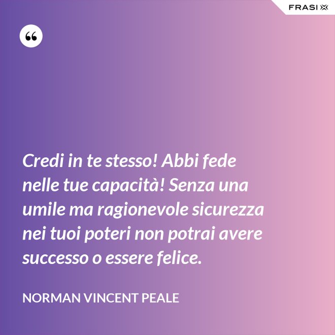 Credi in te stesso! Abbi fede nelle tue capacità! Senza una umile ma ragionevole sicurezza nei tuoi poteri non potrai avere successo o essere felice. - Norman Vincent Peale