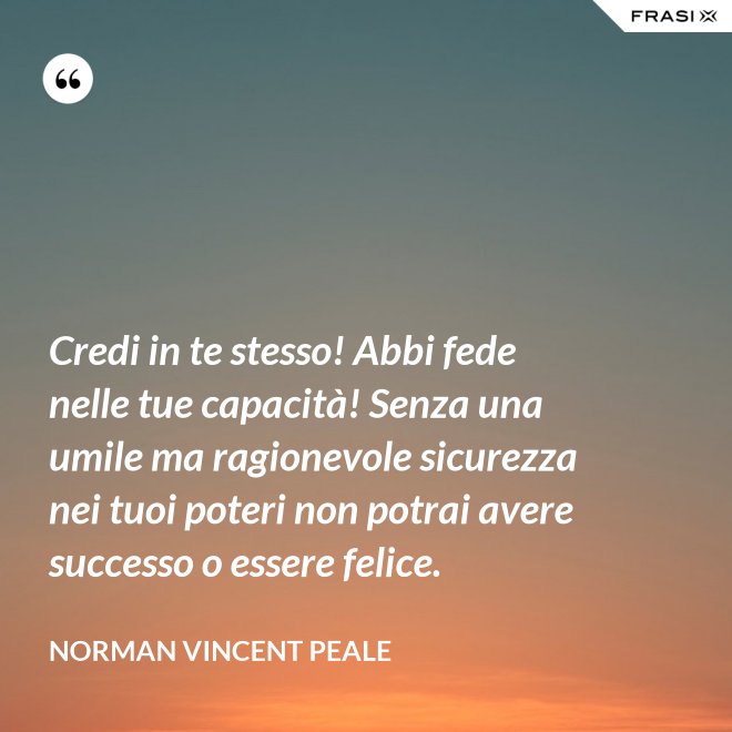 Credi in te stesso! Abbi fede nelle tue capacità! Senza una umile ma ragionevole sicurezza nei tuoi poteri non potrai avere successo o essere felice. - Norman Vincent Peale