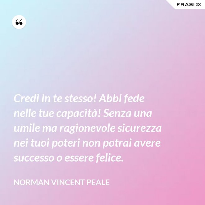 Credi in te stesso! Abbi fede nelle tue capacità! Senza una umile ma ragionevole sicurezza nei tuoi poteri non potrai avere successo o essere felice. - Norman Vincent Peale