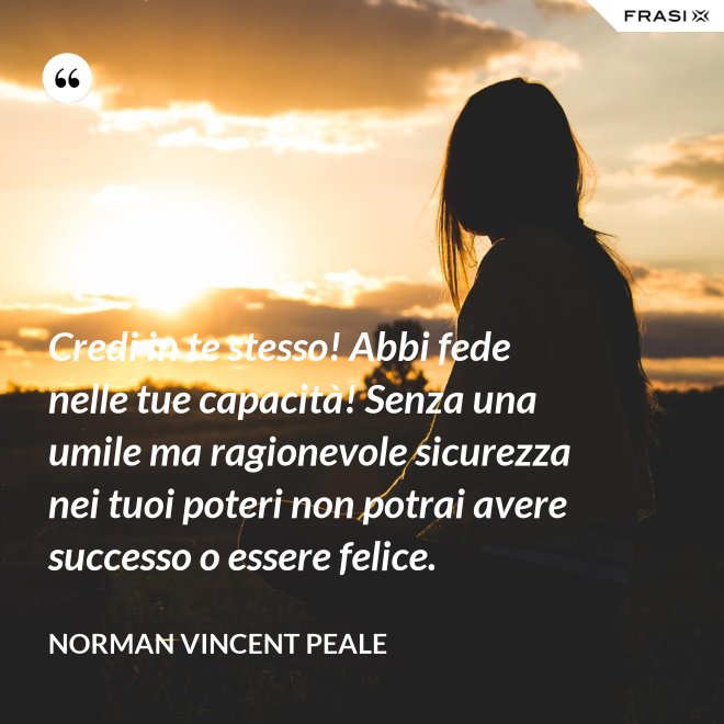 Credi in te stesso! Abbi fede nelle tue capacità! Senza una umile ma ragionevole sicurezza nei tuoi poteri non potrai avere successo o essere felice. - Norman Vincent Peale