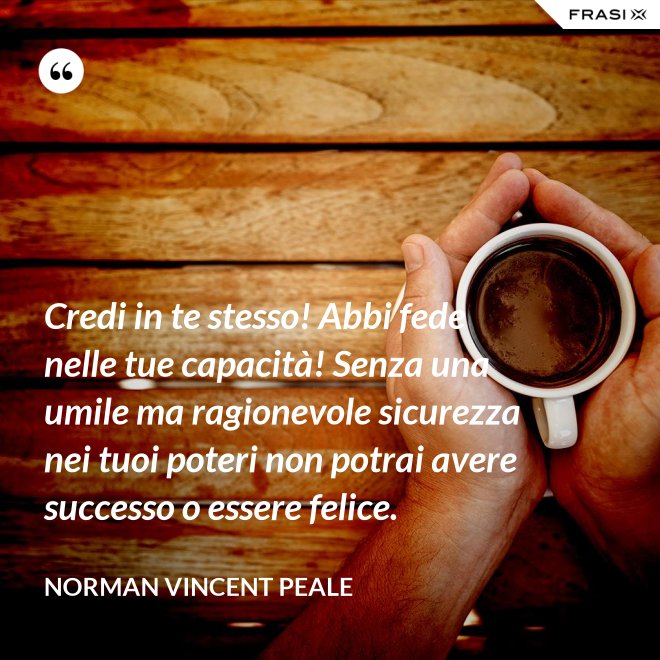 Credi in te stesso! Abbi fede nelle tue capacità! Senza una umile ma ragionevole sicurezza nei tuoi poteri non potrai avere successo o essere felice. - Norman Vincent Peale