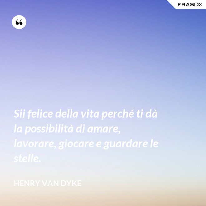 Sii felice della vita perché ti dà la possibilità di amare, lavorare, giocare e guardare le stelle. - Henry van Dyke