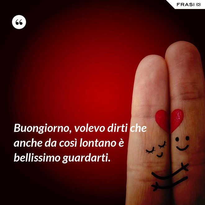 Buongiorno, volevo dirti che anche da così lontano è bellissimo guardarti. - Anonimo