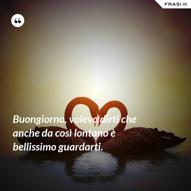 Buongiorno, volevo dirti che anche da così lontano è bellissimo guardarti. - Anonimo