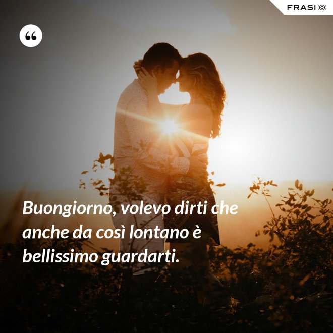 Buongiorno, volevo dirti che anche da così lontano è bellissimo guardarti. - Anonimo