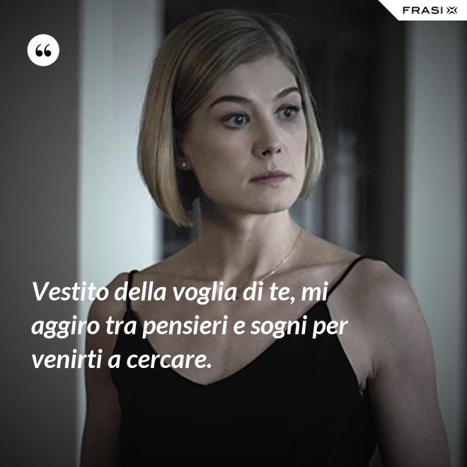 Vestito della voglia di te, mi aggiro tra pensieri e sogni per venirti a cercare. - Anonimo