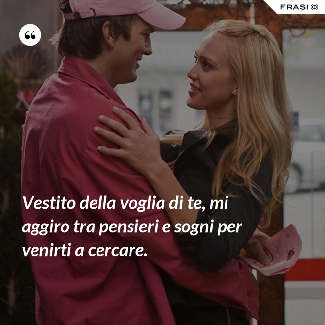 Vestito della voglia di te, mi aggiro tra pensieri e sogni per venirti a cercare. - Anonimo
