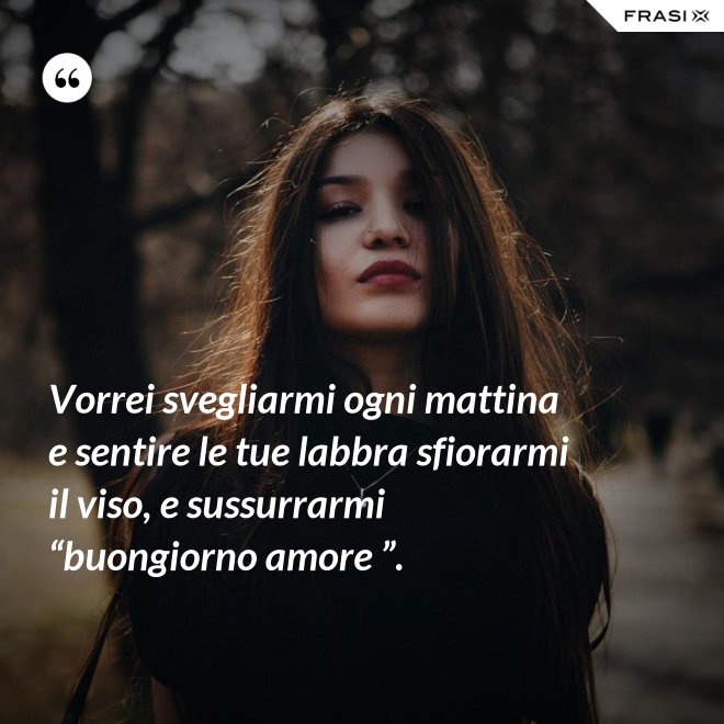 Vorrei svegliarmi ogni mattina e sentire le tue labbra sfiorarmi il viso, e sussurrarmi “buongiorno amore ”. - Anonimo