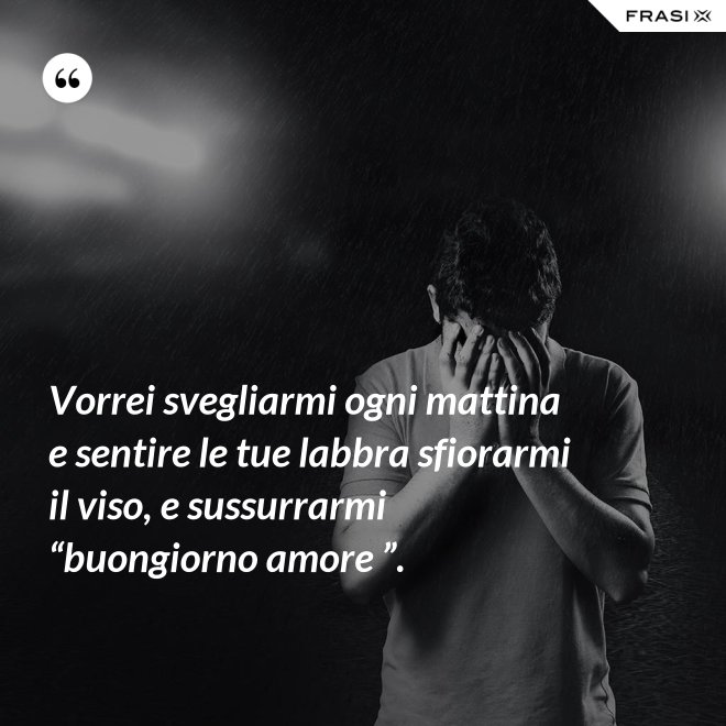 Vorrei svegliarmi ogni mattina e sentire le tue labbra sfiorarmi il viso, e sussurrarmi “buongiorno amore ”. - Anonimo