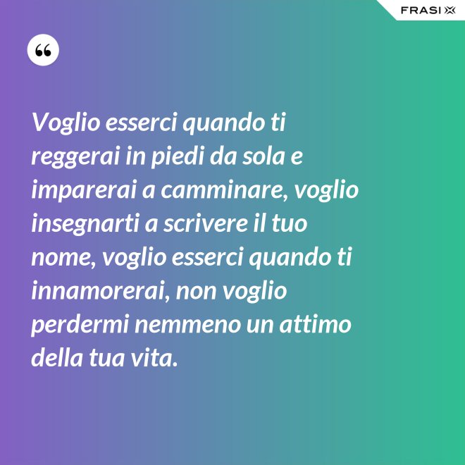 Voglio esserci quando ti reggerai in piedi da sola e imparerai a camminare, voglio insegnarti a scrivere il tuo nome, voglio esserci quando ti innamorerai, non voglio perdermi nemmeno un attimo della tua vita. - Anonimo
