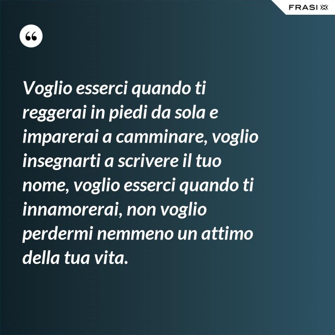 Voglio esserci quando ti reggerai in piedi da sola e imparerai a camminare, voglio insegnarti a scrivere il tuo nome, voglio esserci quando ti innamorerai, non voglio perdermi nemmeno un attimo della tua vita. - Anonimo