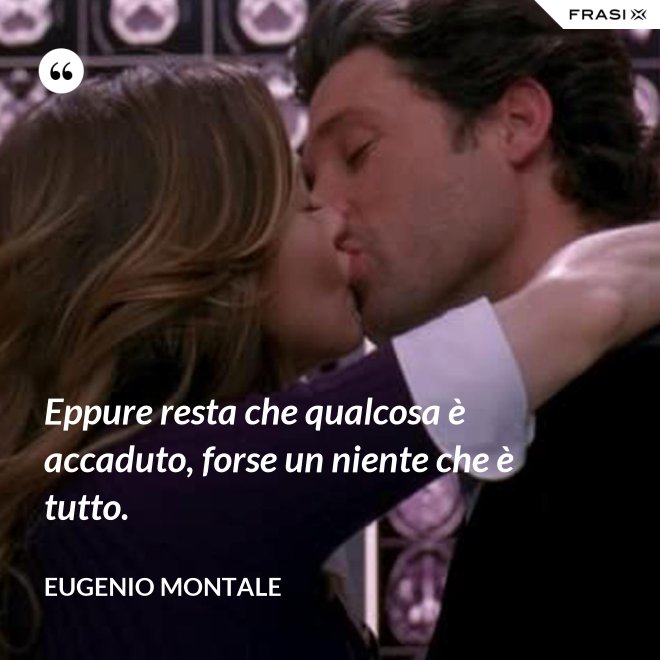 Eppure resta che qualcosa è accaduto, forse un niente che è tutto. - Eugenio Montale