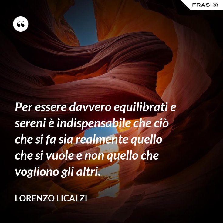Per essere davvero equilibrati e sereni è indispensabile che ciò che si fa sia realmente quello Per essere davvero equilibrati e sereni è indispensabile che ciò che si fa sia realmente quello