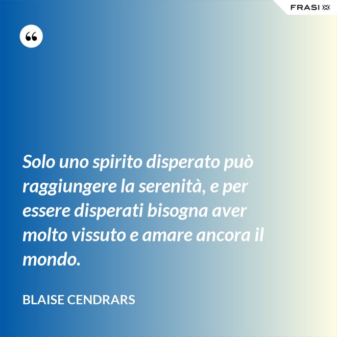 Solo uno spirito disperato può raggiungere la serenità, e per essere disperati bisogna aver molto vissuto e amare ancora il mondo. - Blaise Cendrars