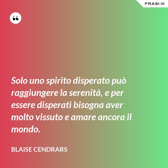 Solo uno spirito disperato può raggiungere la serenità, e per essere disperati bisogna aver molto vissuto e amare ancora il mondo. - Blaise Cendrars