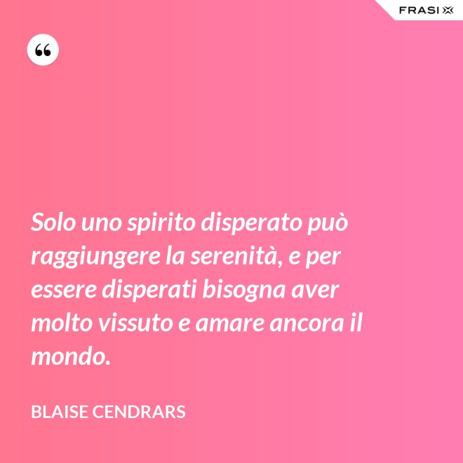 Solo uno spirito disperato può raggiungere la serenità, e per essere disperati bisogna aver molto vissuto e amare ancora il mondo. - Blaise Cendrars