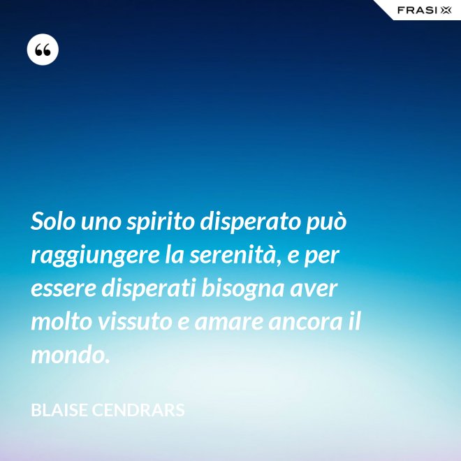 Solo uno spirito disperato può raggiungere la serenità, e per essere disperati bisogna aver molto vissuto e amare ancora il mondo. - Blaise Cendrars