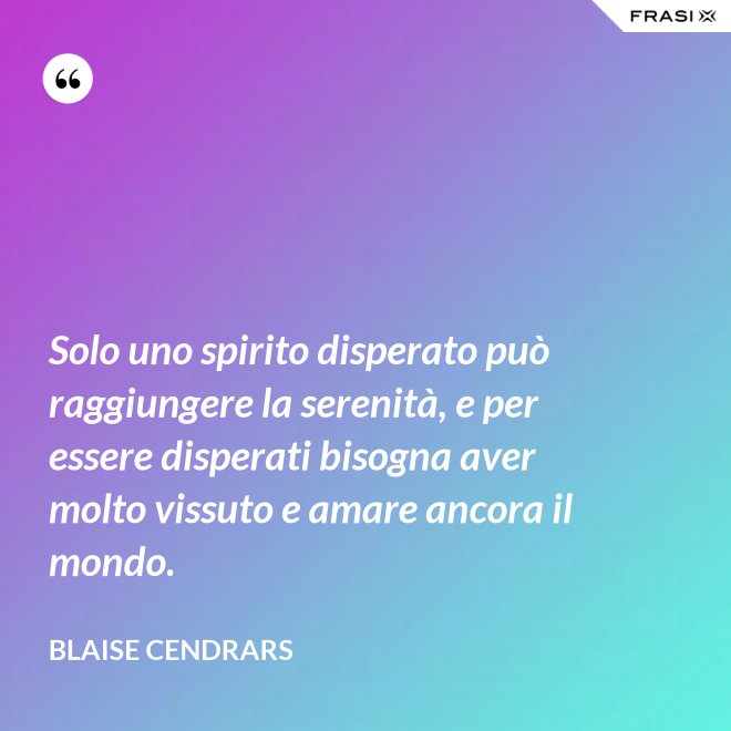 Solo uno spirito disperato può raggiungere la serenità, e per essere disperati bisogna aver molto vissuto e amare ancora il mondo. - Blaise Cendrars