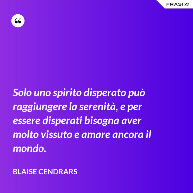 Solo uno spirito disperato può raggiungere la serenità, e per essere disperati bisogna aver molto vissuto e amare ancora il mondo. - Blaise Cendrars