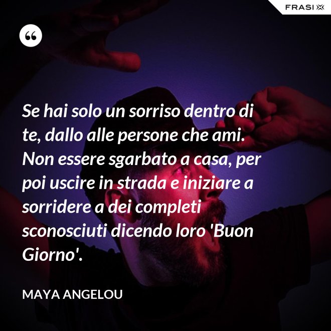 Se hai solo un sorriso dentro di te, dallo alle persone che ami. Non essere sgarbato a casa, per poi uscire in strada e iniziare a sorridere a dei completi sconosciuti dicendo loro 'Buon Giorno'. - Maya Angelou