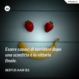 Essere capaci di sorridere dopo una sconfitta è la vittoria finale. - Bertus Aasfjes