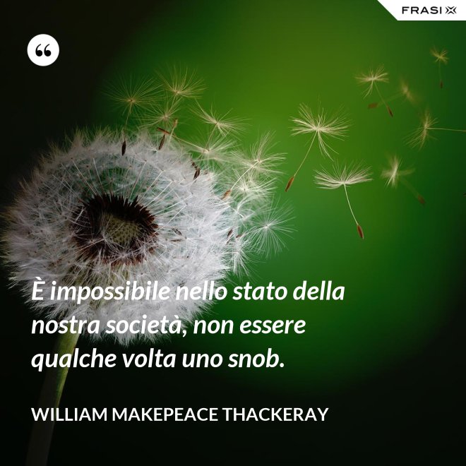 È impossibile nello stato della nostra società, non essere qualche volta uno snob. - William Makepeace Thackeray