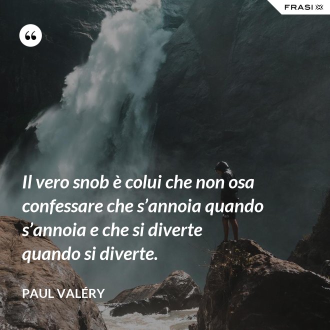 Il vero snob è colui che non osa confessare che s’annoia quando s’annoia e che si diverte quando si diverte. - Paul Valéry