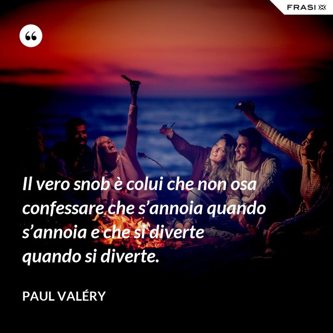 Il vero snob è colui che non osa confessare che s’annoia quando s’annoia e che si diverte quando si diverte. - Paul Valéry