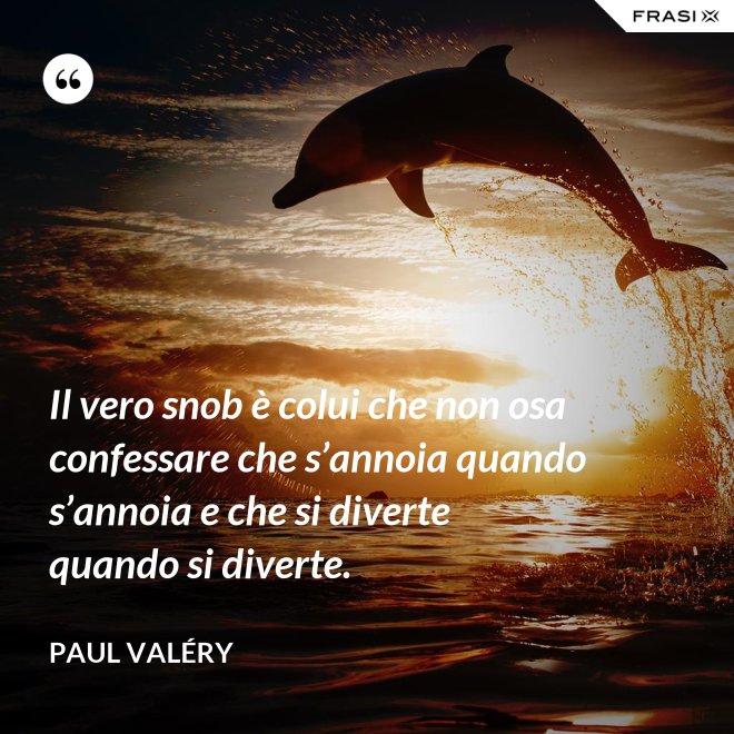 Il vero snob è colui che non osa confessare che s’annoia quando s’annoia e che si diverte quando si diverte. - Paul Valéry