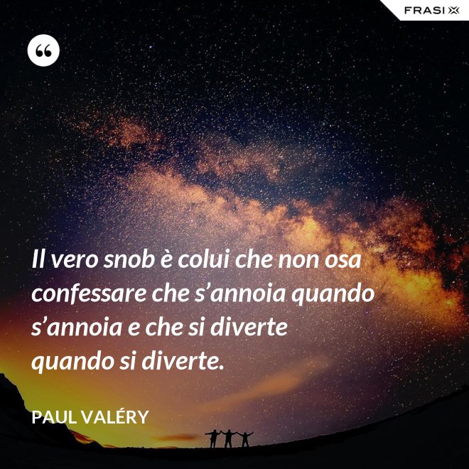 Il vero snob è colui che non osa confessare che s’annoia quando s’annoia e che si diverte quando si diverte. - Paul Valéry