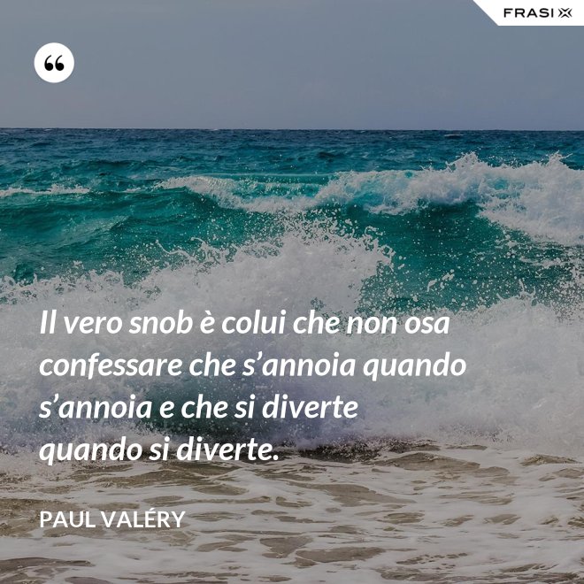 Il vero snob è colui che non osa confessare che s’annoia quando s’annoia e che si diverte quando si diverte. - Paul Valéry