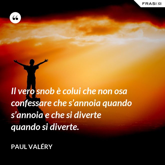 Il vero snob è colui che non osa confessare che s’annoia quando s’annoia e che si diverte quando si diverte. - Paul Valéry