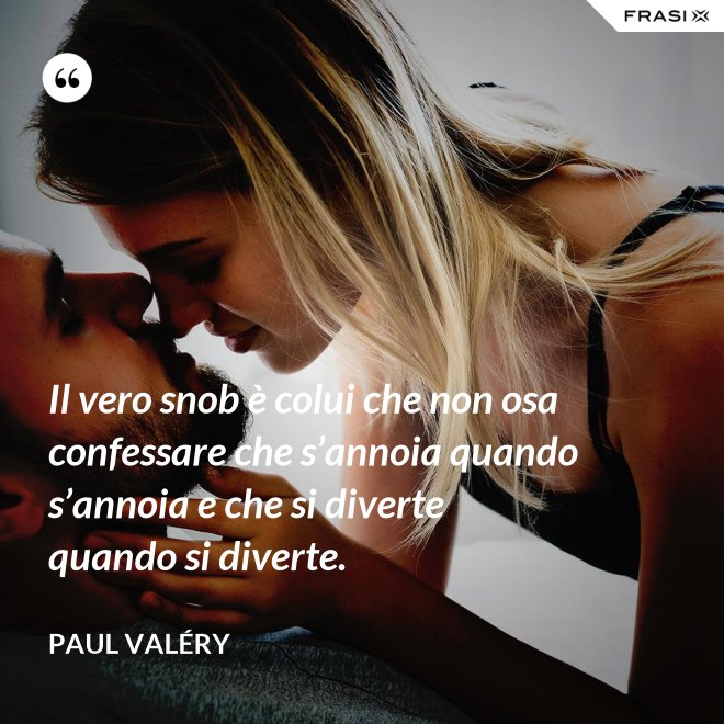 Il vero snob è colui che non osa confessare che s’annoia quando s’annoia e che si diverte quando si diverte. - Paul Valéry