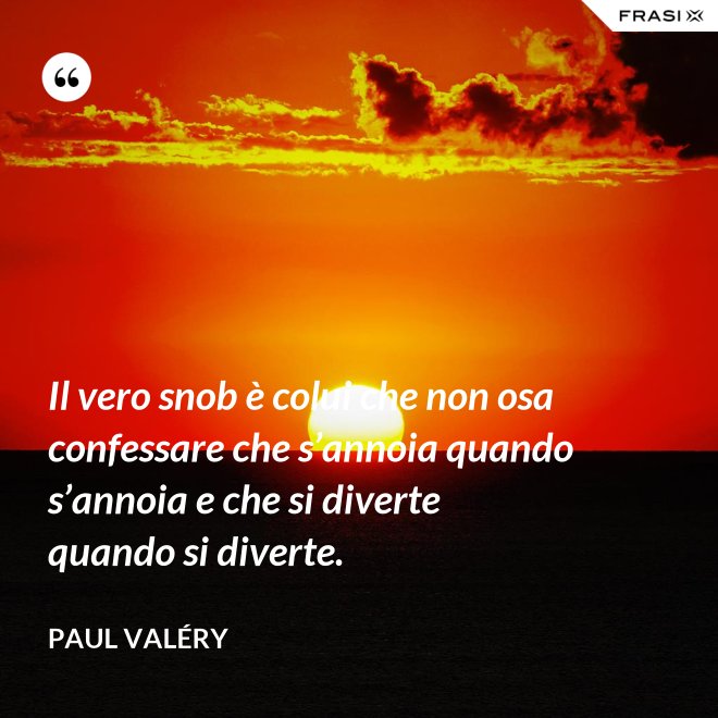 Il vero snob è colui che non osa confessare che s’annoia quando s’annoia e che si diverte quando si diverte. - Paul Valéry